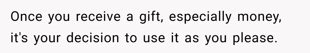 Once you receive a gift, especially money, it's your decision to use it as you please.