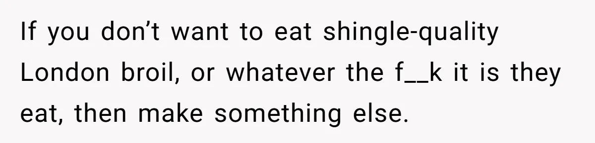 Man Buys Wagyu For His Parents But “Select” Steaks For In-Laws, Wife Calls Him Petty If you don’t want to eat shingle-quality London broil, or whatever the f__k it is they eat, then make something else.
