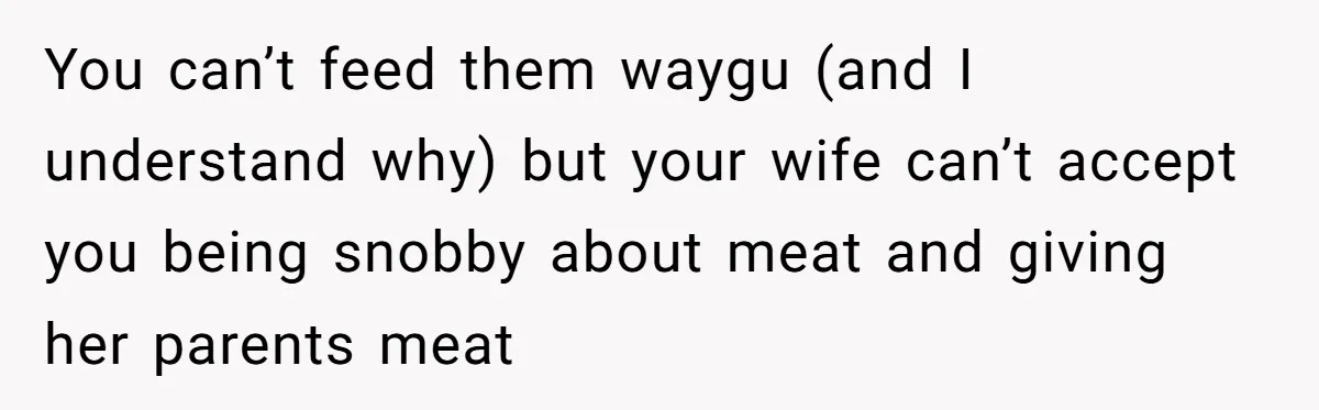Man Buys Wagyu For His Parents But “Select” Steaks For In-Laws, Wife Calls Him Petty You can’t feed them waygu (and I understand why) but your wife can’t accept you being snobby about meat and giving her parents meat