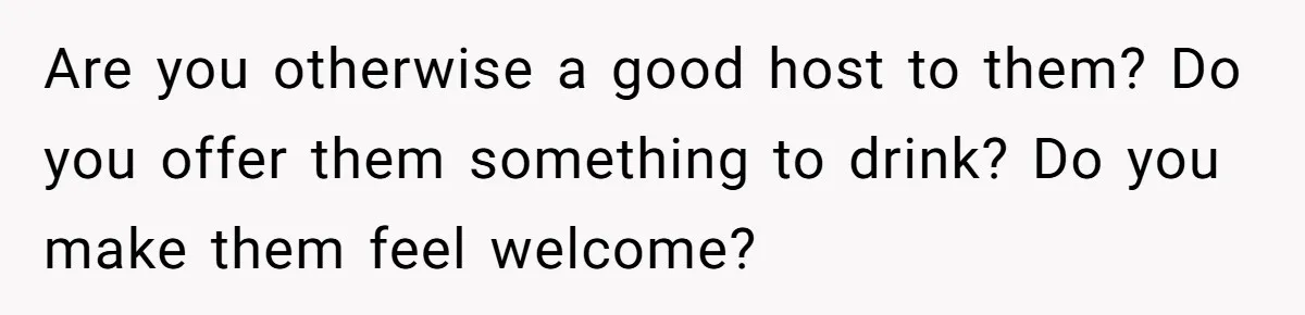 Man Buys Wagyu For His Parents But “Select” Steaks For In-Laws, Wife Calls Him Petty Are you otherwise a good host to them? Do you offer them something to drink? Do you make them feel welcome?