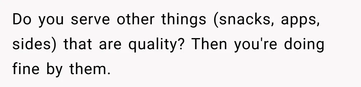 Man Buys Wagyu For His Parents But “Select” Steaks For In-Laws, Wife Calls Him Petty Do you serve other things (snacks, apps, sides) that are quality? Then you're doing fine by them.