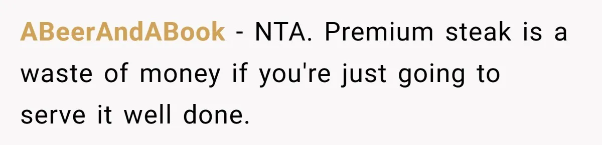 Man Buys Wagyu For His Parents But “Select” Steaks For In-Laws, Wife Calls Him Petty ABeerAndABook − NTA. Premium steak is a waste of money if you're just going to serve it well done.