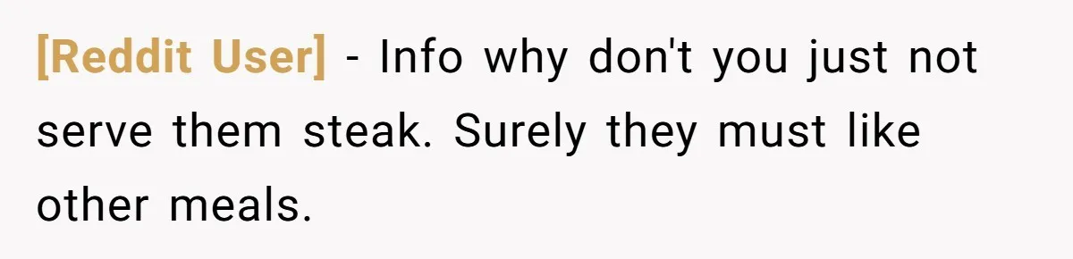 [Reddit User] − Info why don't you just not serve them steak. Surely they must like other meals.