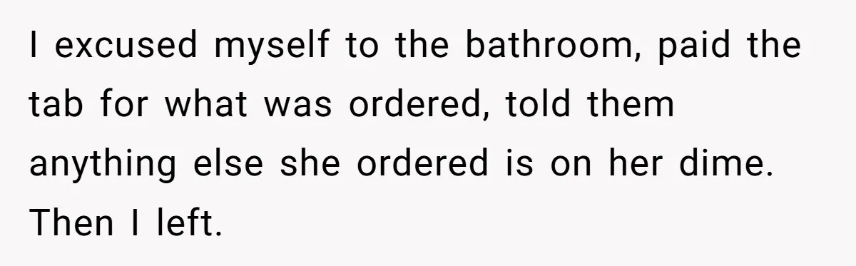 Man Leaves First Date After She Brags About Filming MMF Content, Then Asks His Income I excused myself to the bathroom, paid the tab for what was ordered, told them anything else she ordered is on her dime. Then I left.