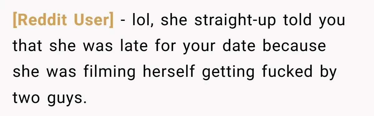 [Reddit User] − lol, she straight-up told you that she was late for your date because she was filming herself getting fucked by two guys.