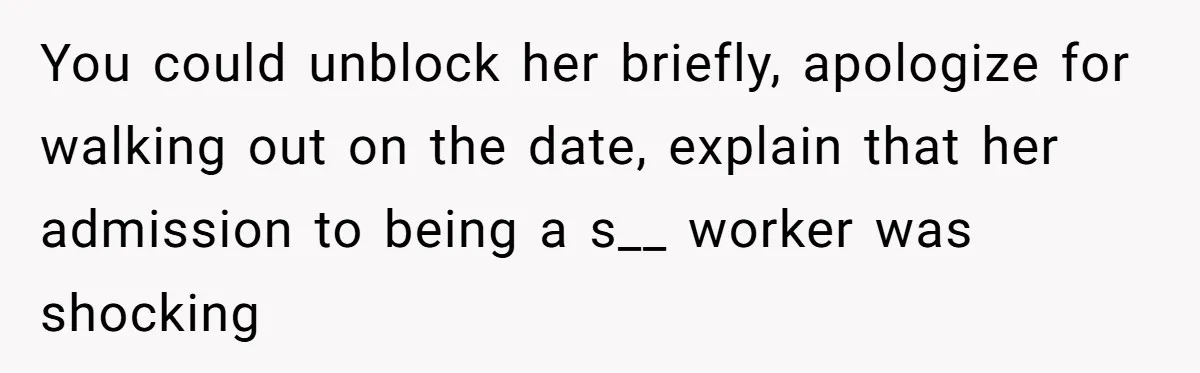 Man Leaves First Date After She Brags About Filming MMF Content, Then Asks His Income You could unblock her briefly, apologize for walking out on the date, explain that her admission to being a s__ worker was shocking