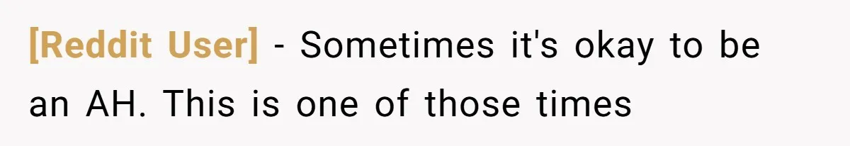 [Reddit User] − Sometimes it's okay to be an AH. This is one of those times