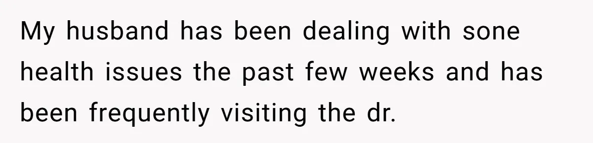 My husband has been dealing with sone health issues the past few weeks and has been frequently visiting the dr.