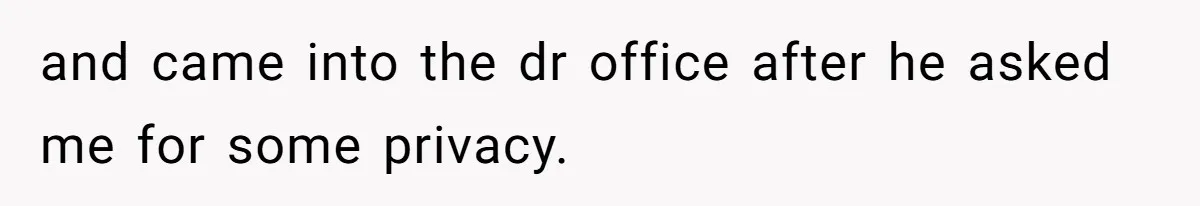and came into the dr office after he asked me for some privacy.