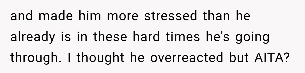 and made him more stressed than he already is in these hard times he's going through. I thought he overreacted but AITA?