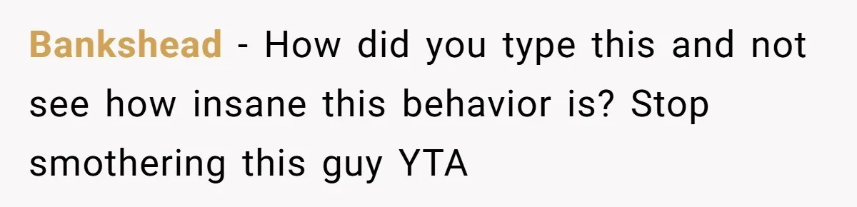 Bankshead − How did you type this and not see how insane this behavior is? Stop smothering this guy YTA