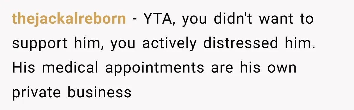 thejackalreborn − YTA, you didn't want to support him, you actively distressed him. His medical appointments are his own private business