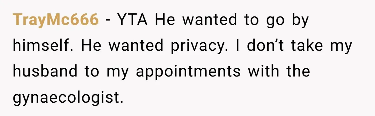 TrayMc666 − YTA He wanted to go by himself. He wanted privacy. I don’t take my husband to my appointments with the gynaecologist.