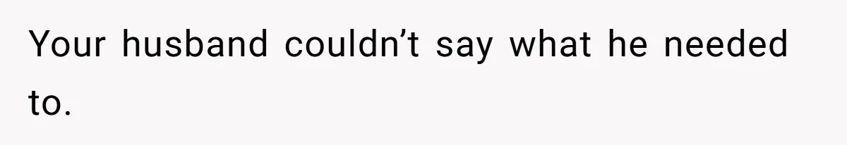 Your husband couldn’t say what he needed to.