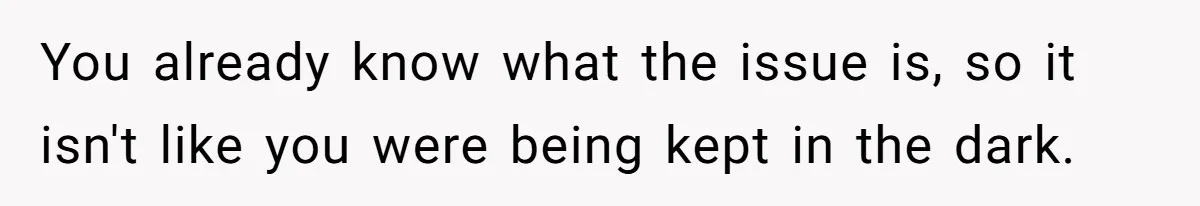 You already know what the issue is, so it isn't like you were being kept in the dark.