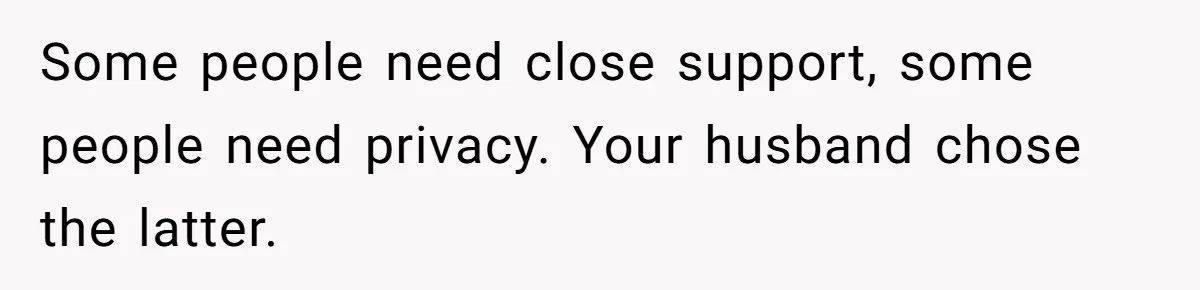 Some people need close support, some people need privacy. Your husband chose the latter.