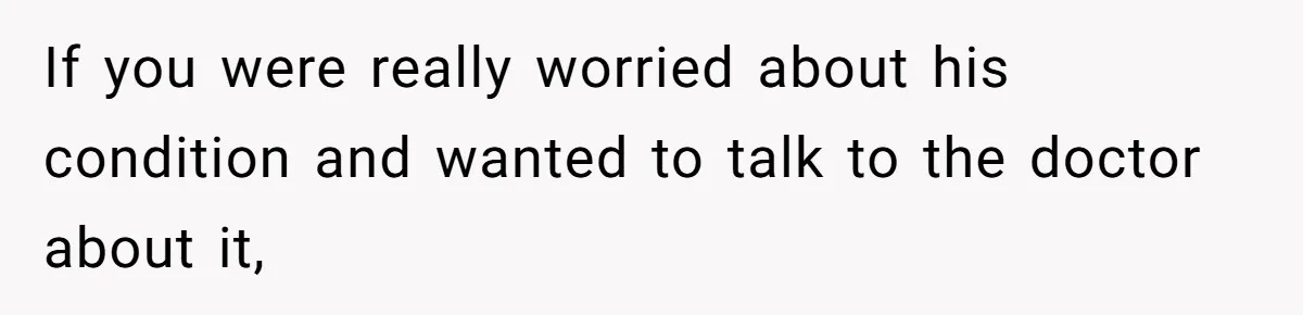 If you were really worried about his condition and wanted to talk to the doctor about it,