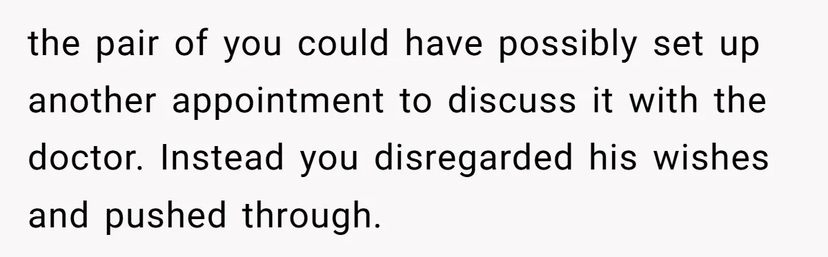 the pair of you could have possibly set up another appointment to discuss it with the doctor. Instead you disregarded his wishes and pushed through.