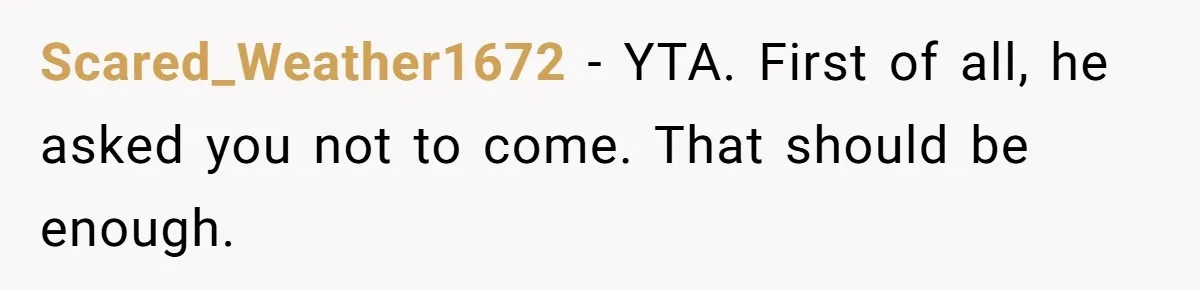 Scared_Weather1672 − YTA. First of all, he asked you not to come. That should be enough.