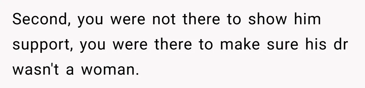 Second, you were not there to show him support, you were there to make sure his dr wasn't a woman.
