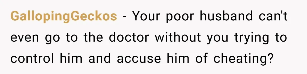 GallopingGeckos − Your poor husband can't even go to the doctor without you trying to control him and accuse him of cheating?