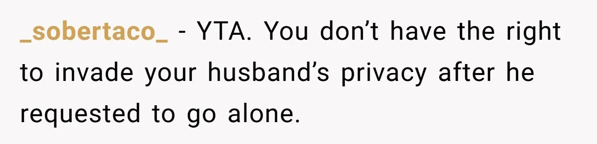_sobertaco_ − YTA. You don’t have the right to invade your husband’s privacy after he requested to go alone.