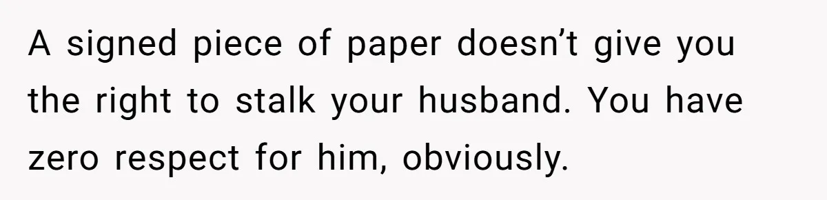 A signed piece of paper doesn’t give you the right to stalk your husband. You have zero respect for him, obviously.