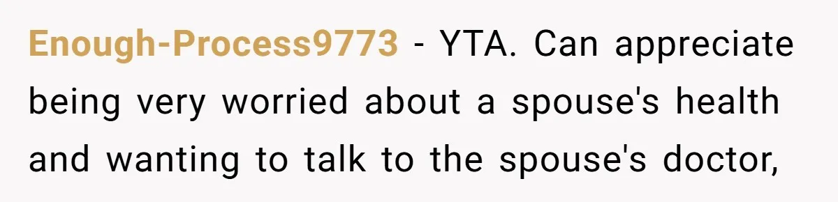 Enough-Process9773 − YTA. Can appreciate being very worried about a spouse's health and wanting to talk to the spouse's doctor,