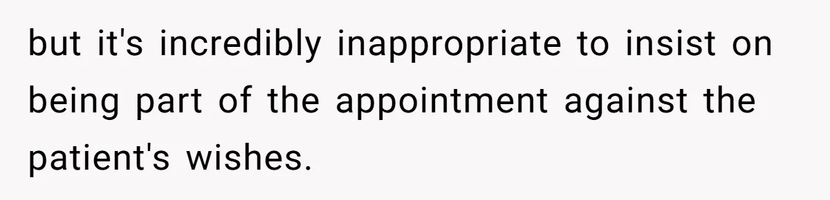 but it's incredibly inappropriate to insist on being part of the appointment against the patient's wishes.