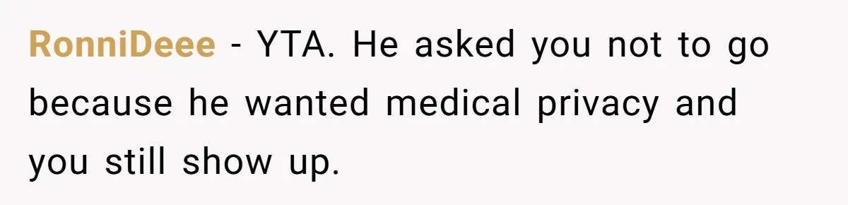 RonniDeee − YTA. He asked you not to go because he wanted medical privacy and you still show up.