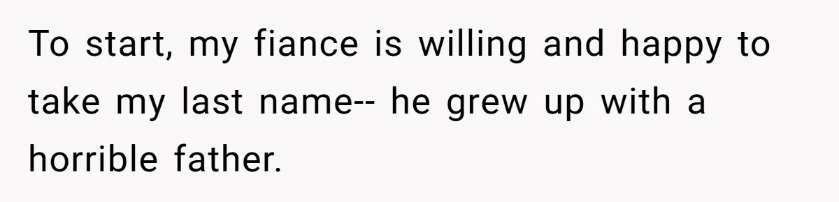Bride-To-Be Wants Fiancé To Take Her Last Name, Dad And Brother Call It Inconsiderate To start, my fiance is willing and happy to take my last name-- he grew up with a horrible father.