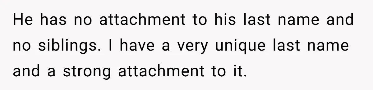 Bride-To-Be Wants Fiancé To Take Her Last Name, Dad And Brother Call It Inconsiderate He has no attachment to his last name and no siblings. I have a very unique last name and a strong attachment to it.