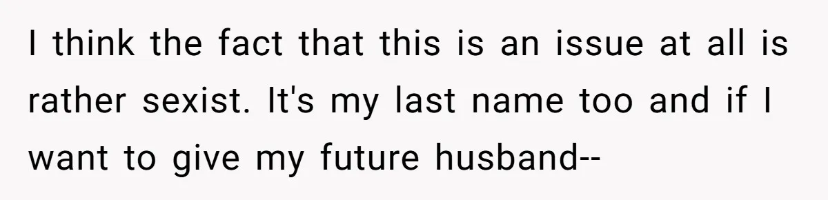 Bride-To-Be Wants Fiancé To Take Her Last Name, Dad And Brother Call It Inconsiderate I think the fact that this is an issue at all is rather sexist. It's my last name too and if I want to give my future husband--