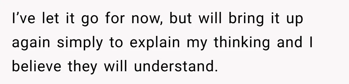 Bride-To-Be Wants Fiancé To Take Her Last Name, Dad And Brother Call It Inconsiderate I’ve let it go for now, but will bring it up again simply to explain my thinking and I believe they will understand.