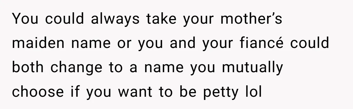 Bride-To-Be Wants Fiancé To Take Her Last Name, Dad And Brother Call It Inconsiderate You could always take your mother’s maiden name or you and your fiancé could both change to a name you mutually choose if you want to be petty lol