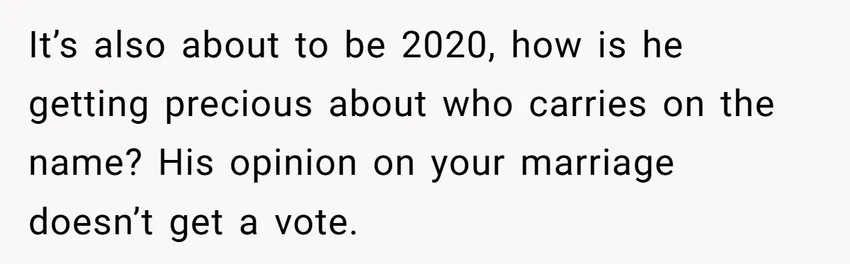 Bride-To-Be Wants Fiancé To Take Her Last Name, Dad And Brother Call It Inconsiderate It’s also about to be 2020, how is he getting precious about who carries on the name? His opinion on your marriage doesn’t get a vote.