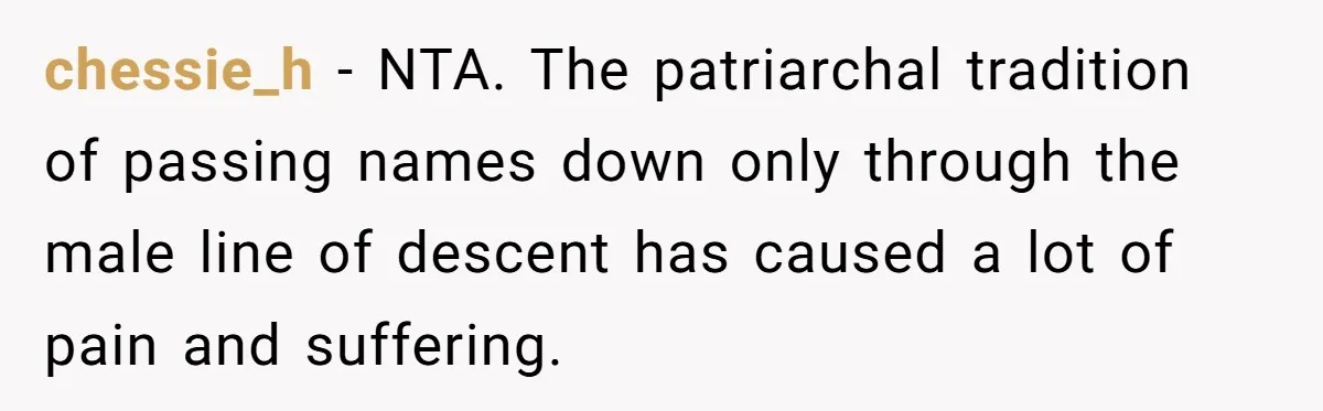 Bride-To-Be Wants Fiancé To Take Her Last Name, Dad And Brother Call It Inconsiderate chessie_h − NTA. The patriarchal tradition of passing names down only through the male line of descent has caused a lot of pain and suffering.