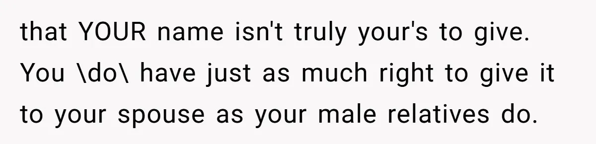 Bride-To-Be Wants Fiancé To Take Her Last Name, Dad And Brother Call It Inconsiderate that YOUR name isn't truly your's to give. You \do\ have just as much right to give it to your spouse as your male relatives do.
