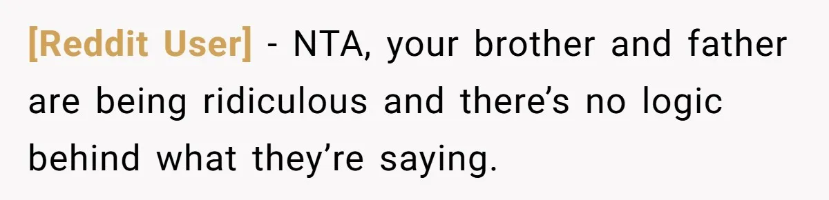 [Reddit User] − NTA, your brother and father are being ridiculous and there’s no logic behind what they’re saying.