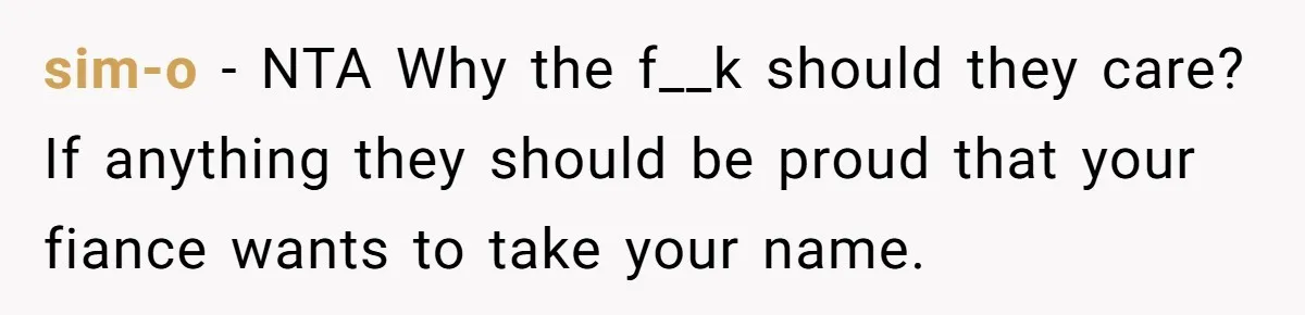 Bride-To-Be Wants Fiancé To Take Her Last Name, Dad And Brother Call It Inconsiderate sim-o − NTA Why the f__k should they care? If anything they should be proud that your fiance wants to take your name.
