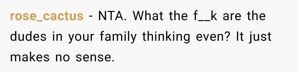 Bride-To-Be Wants Fiancé To Take Her Last Name, Dad And Brother Call It Inconsiderate rose_cactus − NTA. What the f__k are the dudes in your family thinking even? It just makes no sense.