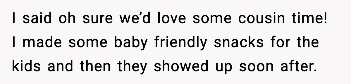 I said oh sure we’d love some cousin time! I made some baby friendly snacks for the kids and then they showed up soon after.