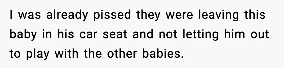 I was already pissed they were leaving this baby in his car seat and not letting him out to play with the other babies.