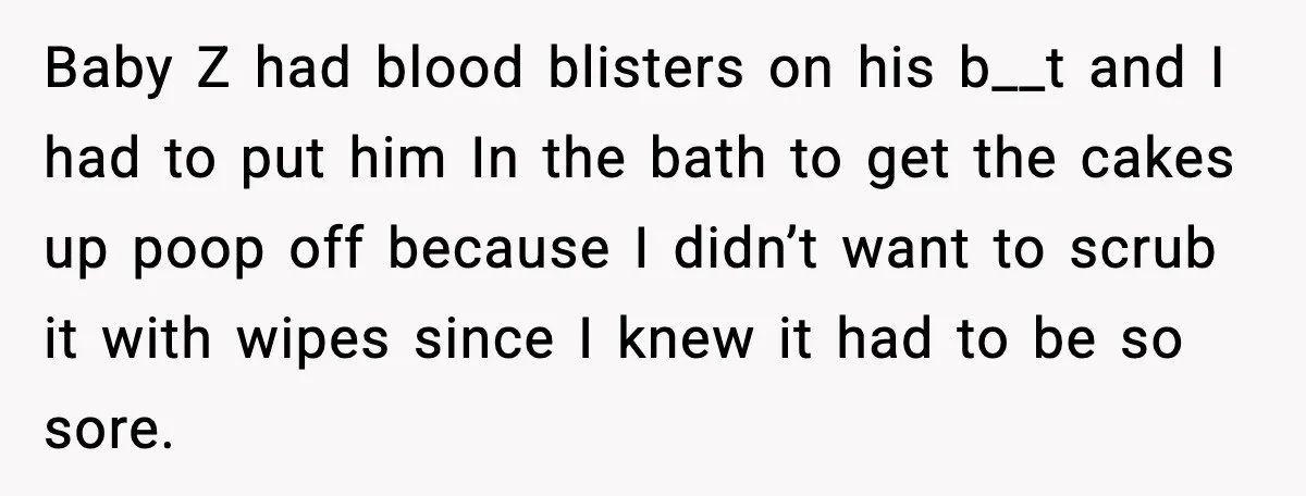 Baby Z had blood blisters on his b__t and I had to put him In the bath to get the cakes up poop off because I didn’t want to scrub...