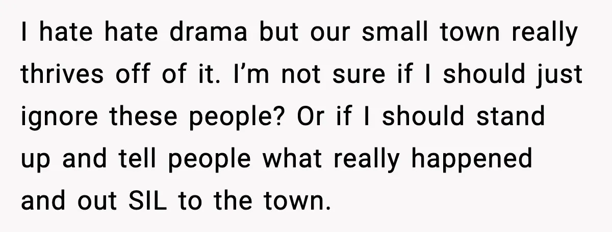 I hate hate drama but our small town really thrives off of it. I’m not sure if I should just ignore these people? Or if I should stand up and...
