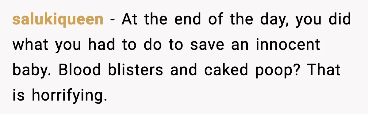 salukiqueen - At the end of the day, you did what you had to do to save an innocent baby. Blood blisters and caked poop? That is horrifying.