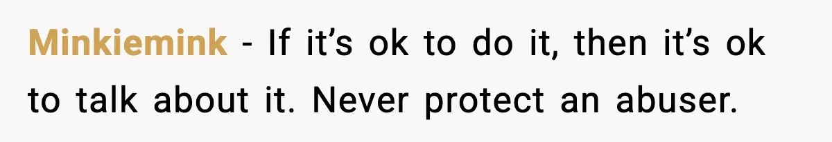 Minkiemink - If it’s ok to do it, then it’s ok to talk about it. Never protect an abuser.