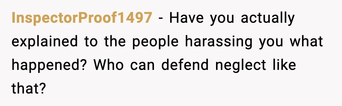 InspectorProof1497 - Have you actually explained to the people harassing you what happened? Who can defend neglect like that?