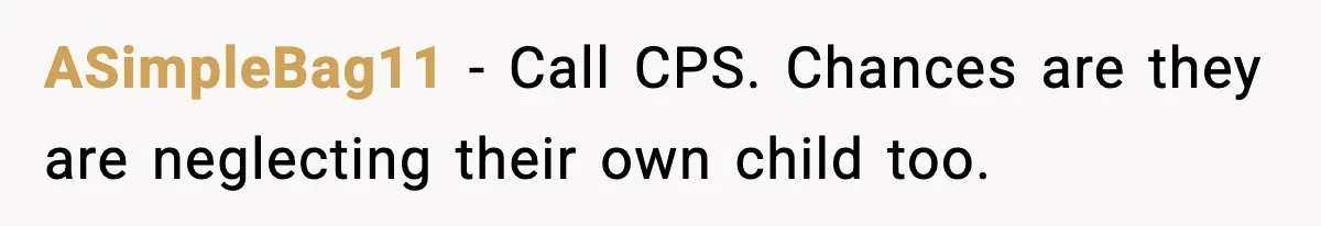 ASimpleBag11 - Call CPS. Chances are they are neglecting their own child too.