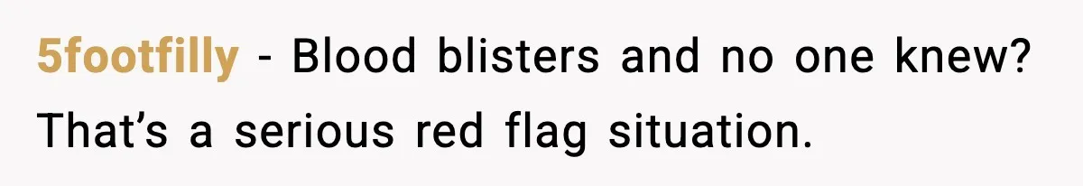 5footfilly - Blood blisters and no one knew? That’s a serious red flag situation.